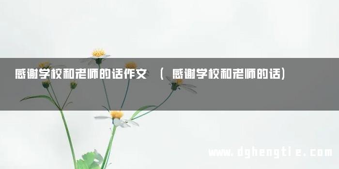 感谢学校和老师的话作文 (感谢学校和老师的话)